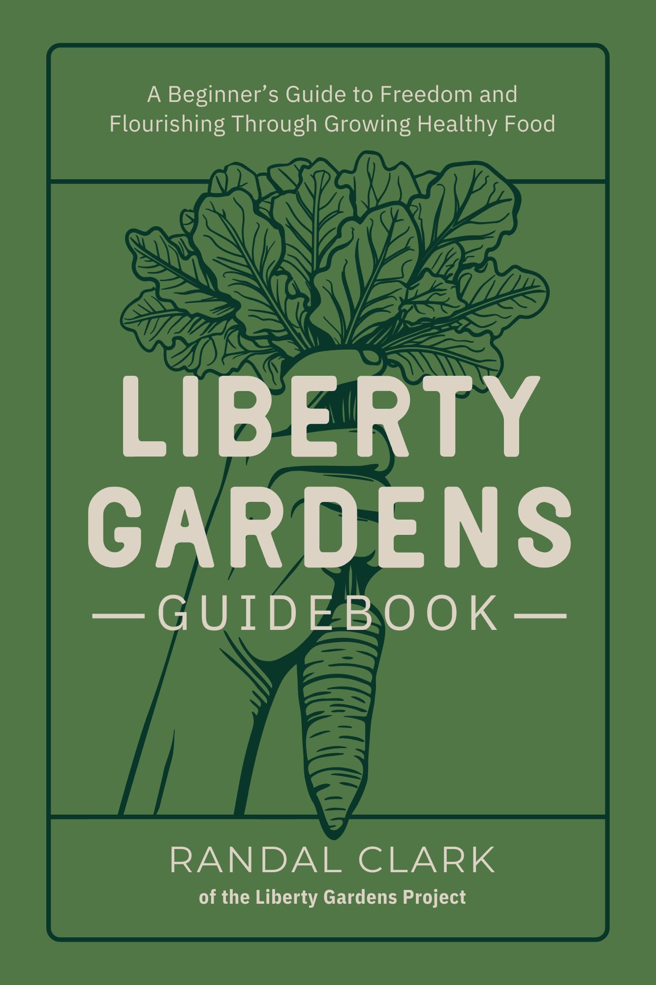Liberty Gardens Guidebook: A Beginner's Guide to Freedom and Flourishing Through Growing Healthy Food : A Beginner's Guide to Freedom and Flourishing Through Growing Healthy Food