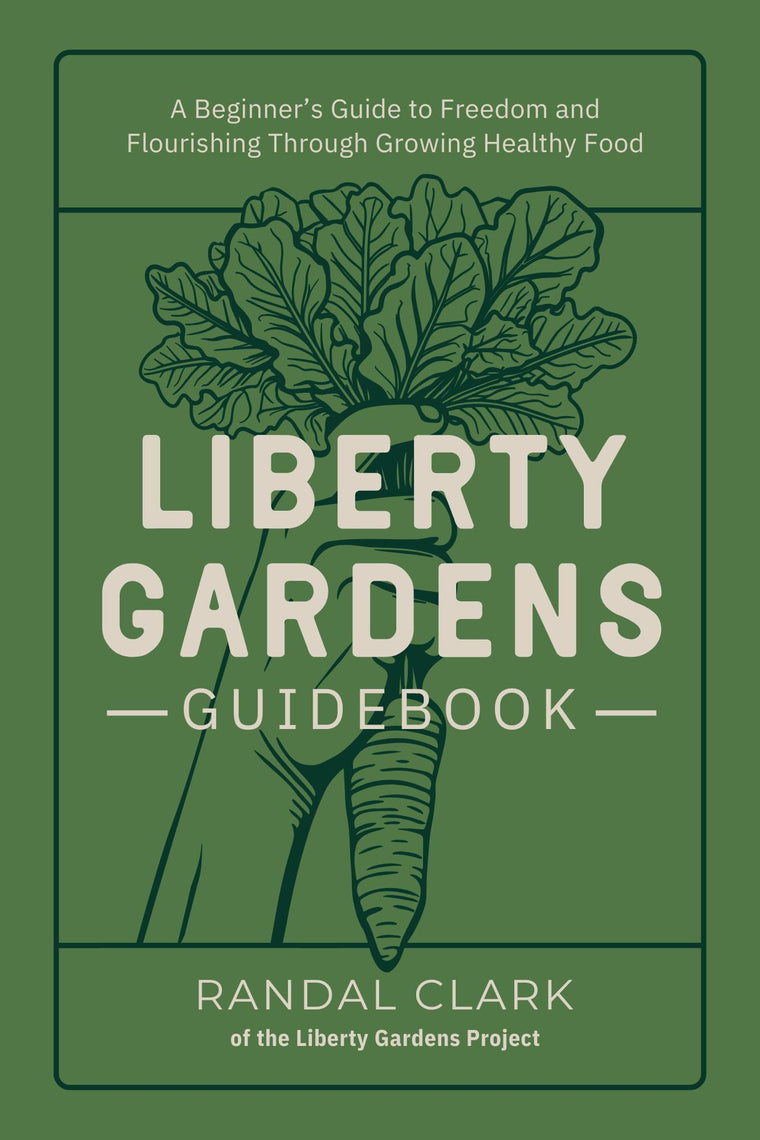 Liberty Gardens Guidebook: A Beginner's Guide to Freedom and Flourishing Through Growing Healthy Food : A Beginner's Guide to Freedom and Flourishing Through Growing Healthy Food