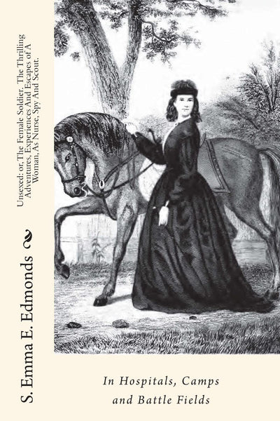 Unsexed: or, The Female Soldier. The Thrilling Adventures, Experiences And Escapes of A Woman, As Nurse, Spy And Scout.: In Hospitals, Camps and Battle Fields