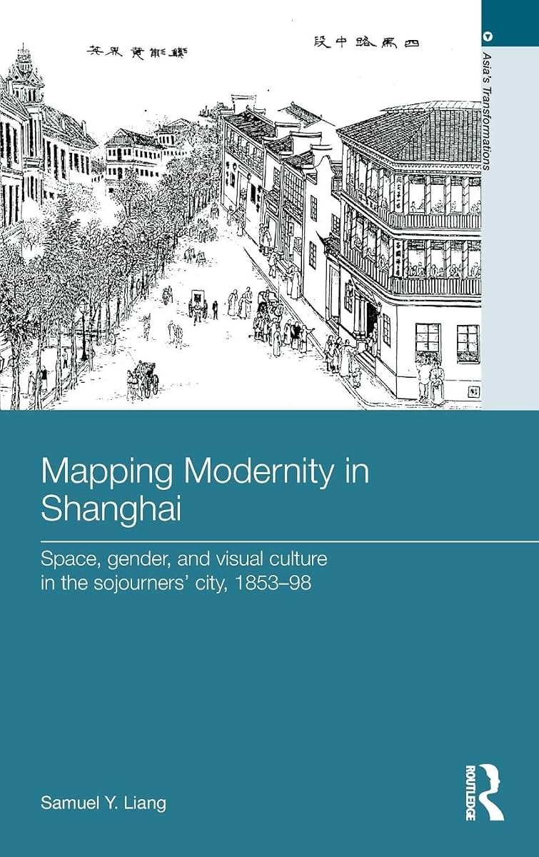 Mapping Modernity in Shanghai: Space, Gender, and Visual Culture in the Sojourners' City, 1853-98 (Asia's Transformations)