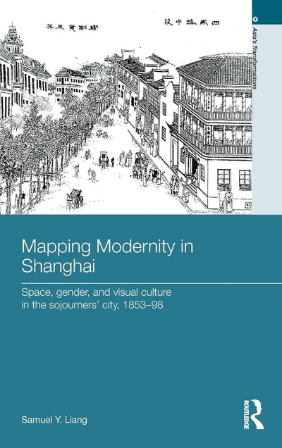 Mapping Modernity in Shanghai: Space, Gender, and Visual Culture in the Sojourners' City, 1853-98 (Asia's Transformations)