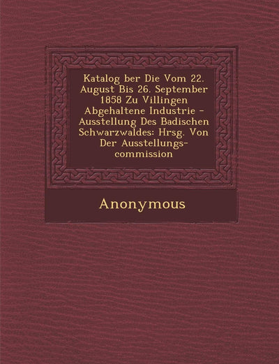 Katalog Ber Die Vom 22. August Bis 26. September 1858 Zu Villingen Abgehaltene Industrie - Ausstellung Des Badischen Schwarzwaldes: Hrsg. Von Der Auss (English and German Edition)