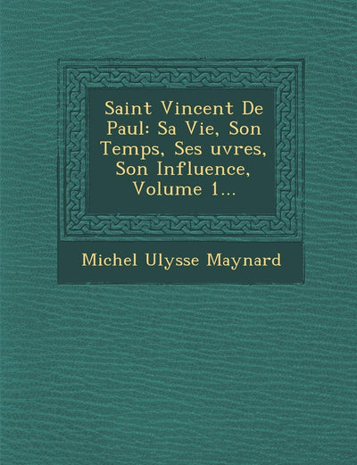 Saint Vincent de Paul: Sa Vie, Son Temps, Ses Uvres, Son Influence, Volume 1... (French Edition)
