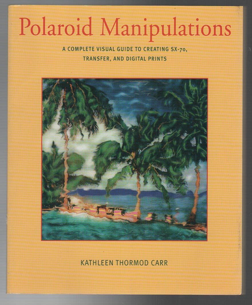 Polaroid Manipulations: A Complete Visual Guide to Creating SX-70, Transfer, and Digital Prints