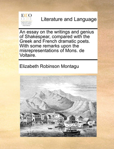 An Essay on the Writings and Genius of Shakespear, Compared with the Greek and French Dramatic Poets. with Some Remarks Upon the Misrepresentations of Mons. de Voltaire.