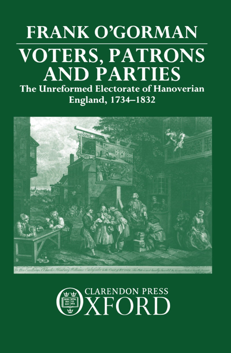 Voters, Patrons, and Parties: The Unreformed Electoral System of Hanoverian England 1734-1832