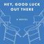 HEY, GOOD LUCK OUT THERE: A NOVEL