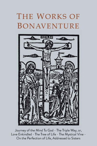 Works of Bonaventure: Journey of the Mind To God - The Triple Way, or, Love Enkindled - The Tree of Life - The Mystical Vine - On the Perfection of Life, Addressed to Sisters