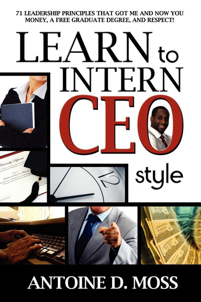 Learn to Intern CEO Style: 71 Leadership Principles that Got Me and Now You Money, a Free Graduate Degree, and Respect!