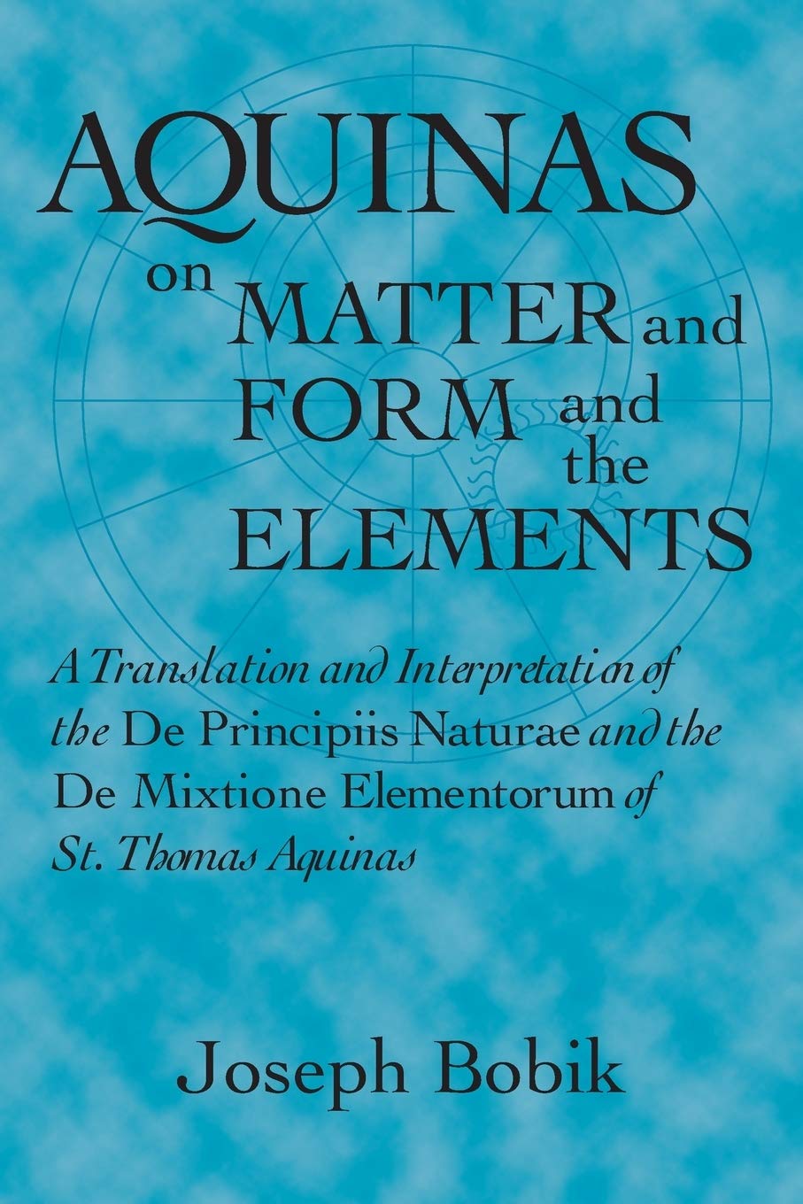 Aquinas on Matter and Form and the Elements: A Translation and Interpretation of the De Principiis Naturae and the De Mixtione Elementorum of St. Thomas Aquinas