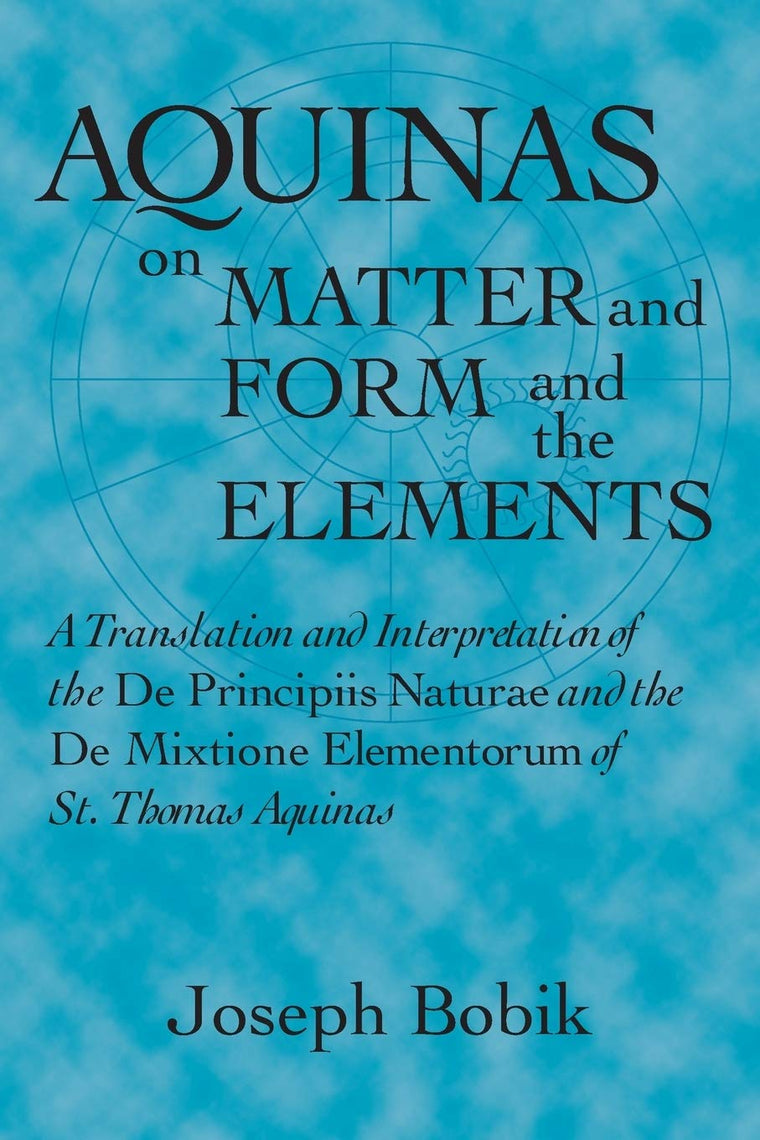 Aquinas on Matter and Form and the Elements: A Translation and Interpretation of the De Principiis Naturae and the De Mixtione Elementorum of St. Thomas Aquinas
