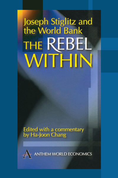 Joseph Stiglitz and the World Bank: The Rebel Within (Anthem Studies in Development and Globalization)