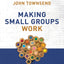 Making Small Groups Work: What Every Small Group Leader Needs to Know