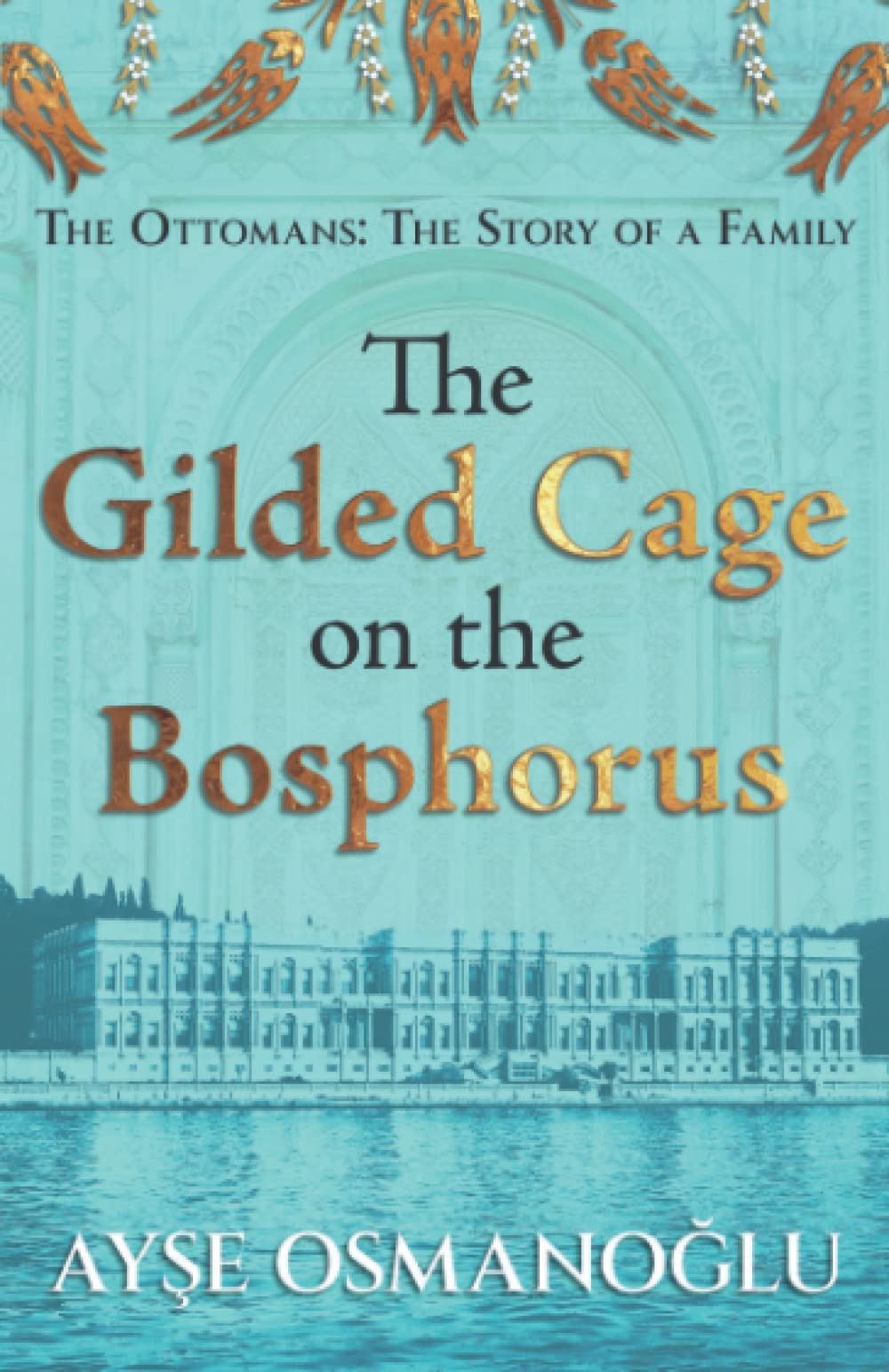 The Gilded Cage on the Bosphorus: The Ottomans : The Story of a Family (The Ottoman Dynasty Chronicles)