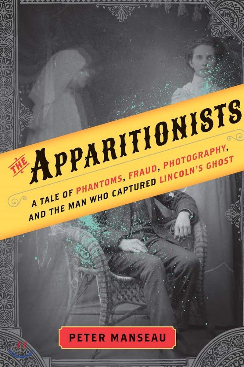 The Apparitionists: A Tale of Phantoms, Fraud, Photography, and the Man Who Captured Lincoln's Ghost