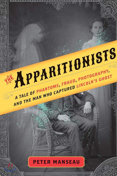 The Apparitionists: A Tale of Phantoms, Fraud, Photography, and the Man Who Captured Lincoln's Ghost