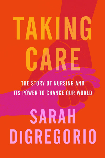 Taking Care: The Story of Nursing and Its Power to Change Ou