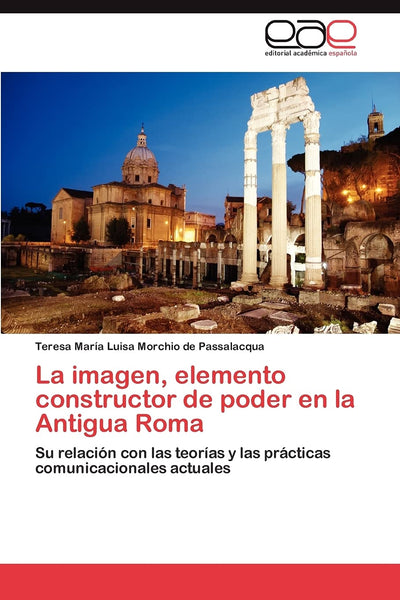 La imagen, elemento constructor de poder en la Antigua Roma: Su relación con las teorías y las prácticas comunicacionales actuales (Spanish Edition)