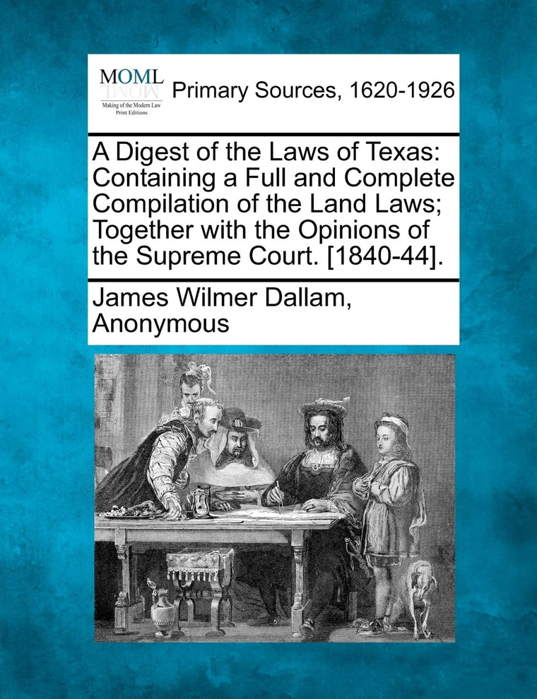 A Digest of the Laws of Texas: Containing a Full and Complete Compilation of the Land Laws; Together with the Opinions of the Supreme Court. [1840-44].