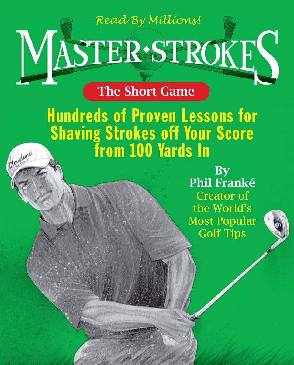 Master Strokes: The Short Game: Hundreds of Proven Lessons for Shaving Strokes Off Your Score from 100 Yards In