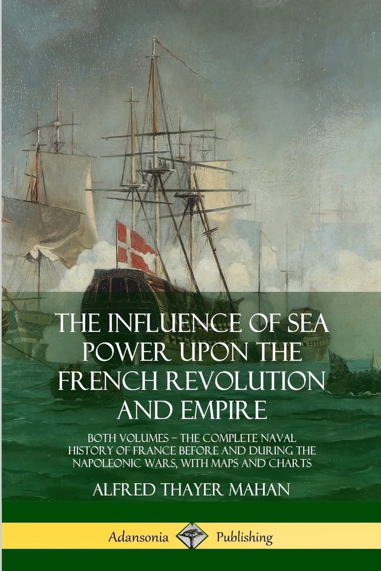 The Influence of Sea Power Upon the French Revolution and Empire: Both Volumes, the Complete Naval History of France before and during the Napoleonic Wars, with Maps and Charts
