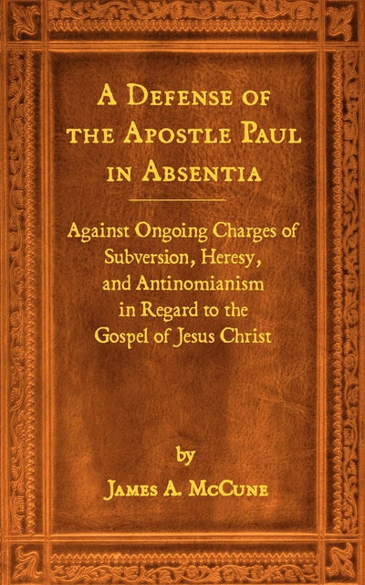 A Defense of the Apostle Paul in Absentia: Against Ongoing Charges of Subversion, Heresy, and Antinomianism in Regard to the Gospel of Jesus Christ