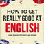 How to Get Really Good at English: Learn English to Fluency and Beyond