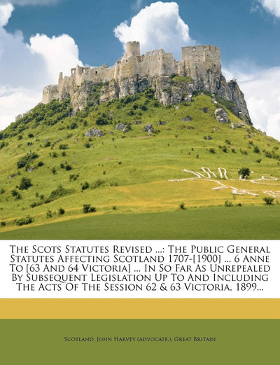 The Scots Statutes Revised ...: The Public General Statutes Affecting Scotland 1707-[1900] ... 6 Anne To [63 And 64 Victoria] ... In So Far As ... Acts Of The Session 62 & 63 Victoria, 1899...