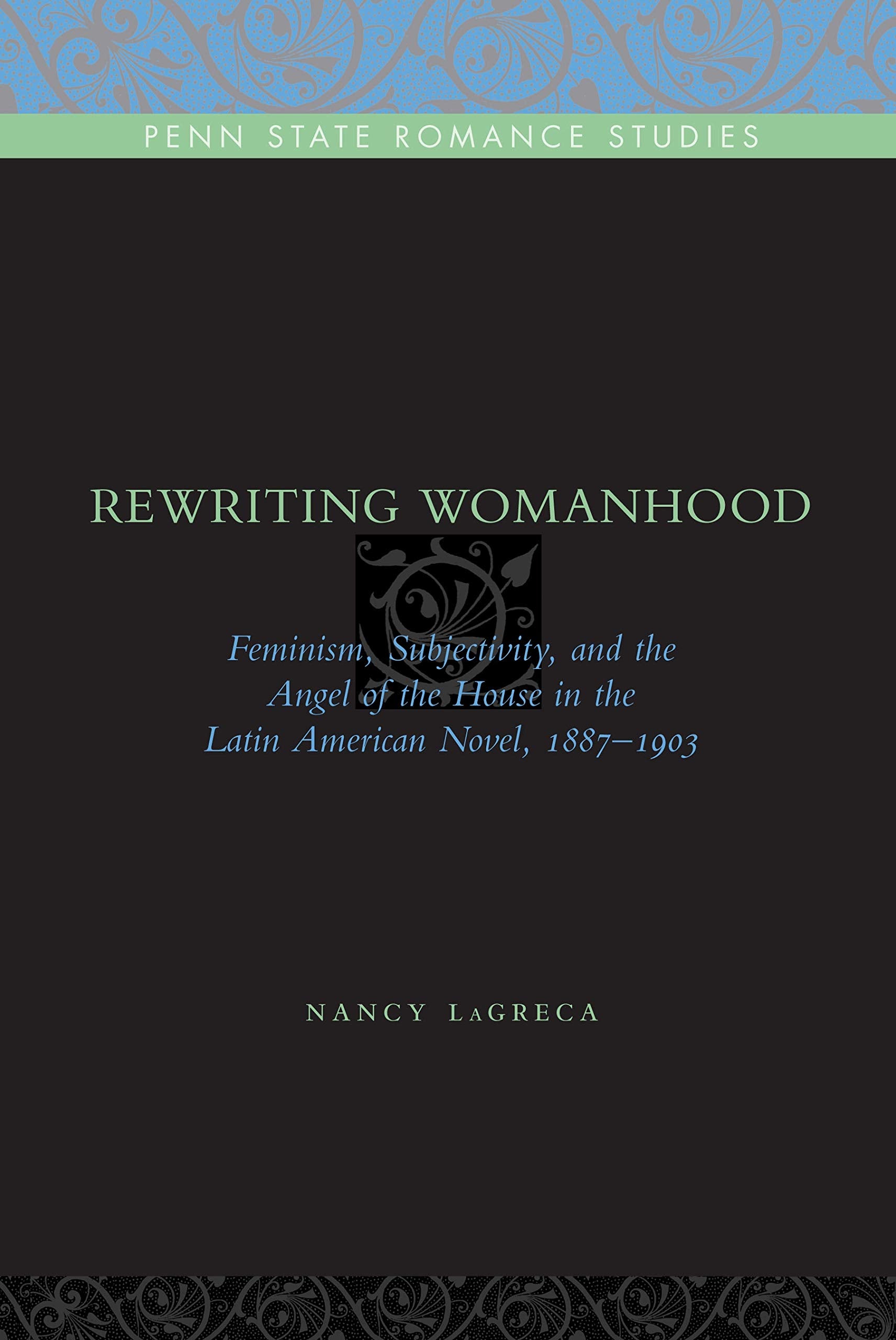 Rewriting Womanhood: Feminism, Subjectivity, and the Angel of the House in the Latin American Novel, 1887-1903 (Penn State Romance Studies)
