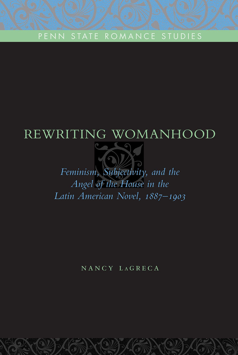 Rewriting Womanhood: Feminism, Subjectivity, and the Angel of the House in the Latin American Novel, 1887-1903 (Penn State Romance Studies)
