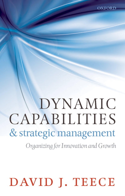 Dynamic Capabilities and Strategic Management: Organizing for Innovation and Growth