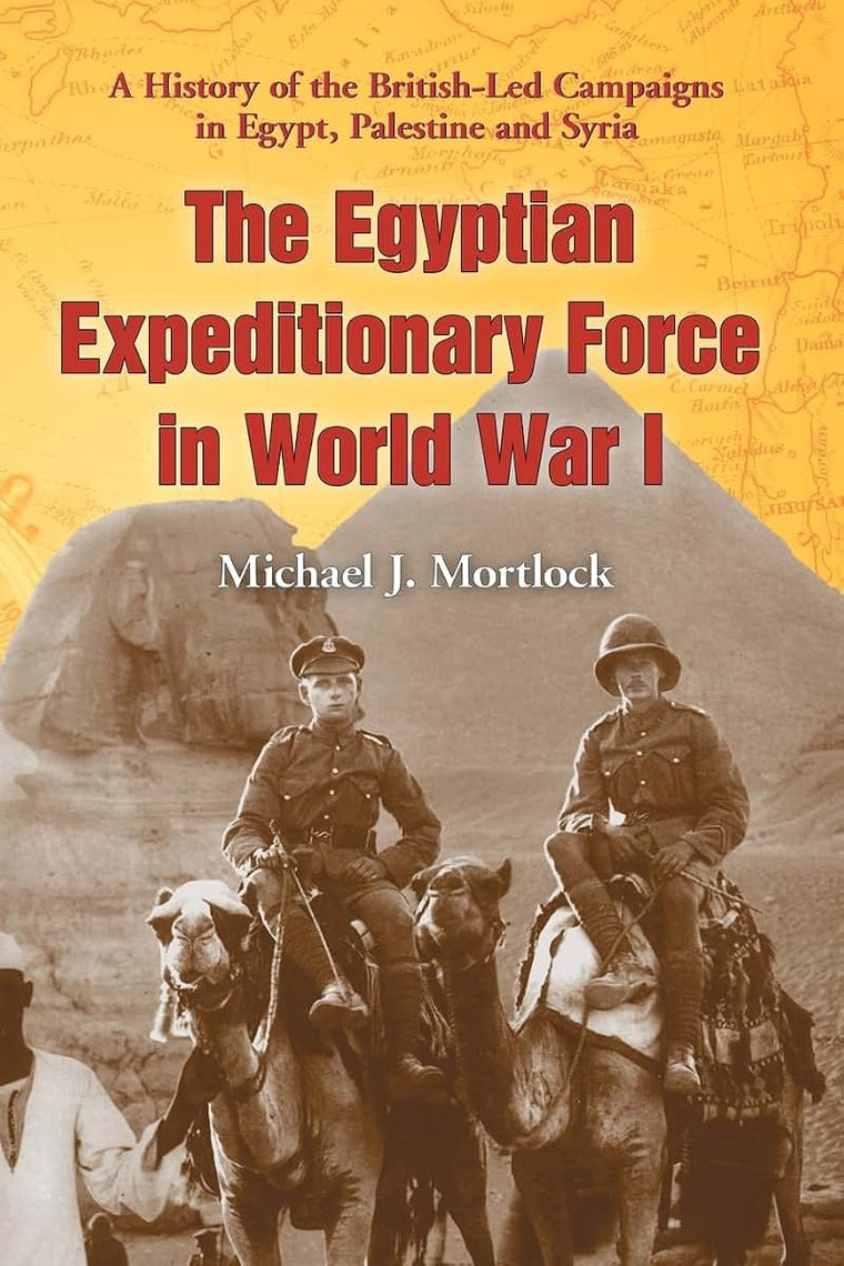 The Egyptian Expeditionary Force in World War I: A History of the British-Led Campaigns in Egypt, Palestine and Syria