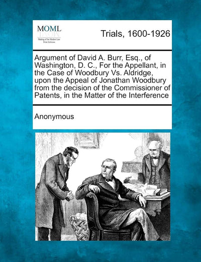 Argument of David A. Burr, Esq., of Washington, D. C., for the Appellant, in the Case of Woodbury vs. Aldridge, Upon the Appeal of Jonathan Woodbury ... of Patents, in the Matter of the Interference