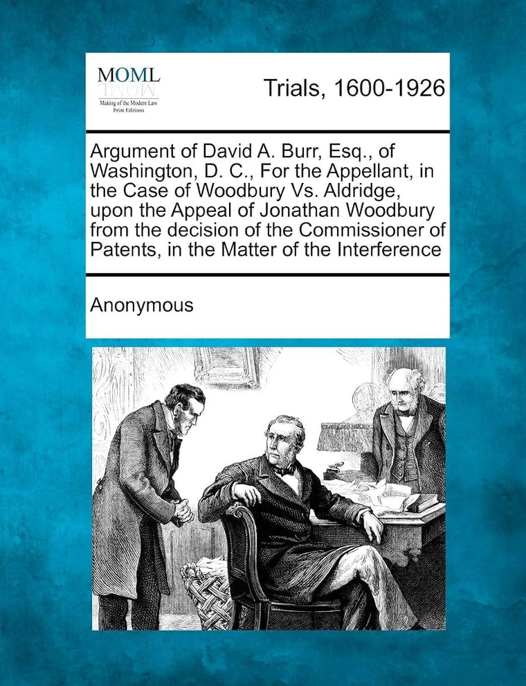 Argument of David A. Burr, Esq., of Washington, D. C., for the Appellant, in the Case of Woodbury vs. Aldridge, Upon the Appeal of Jonathan Woodbury ... of Patents, in the Matter of the Interference