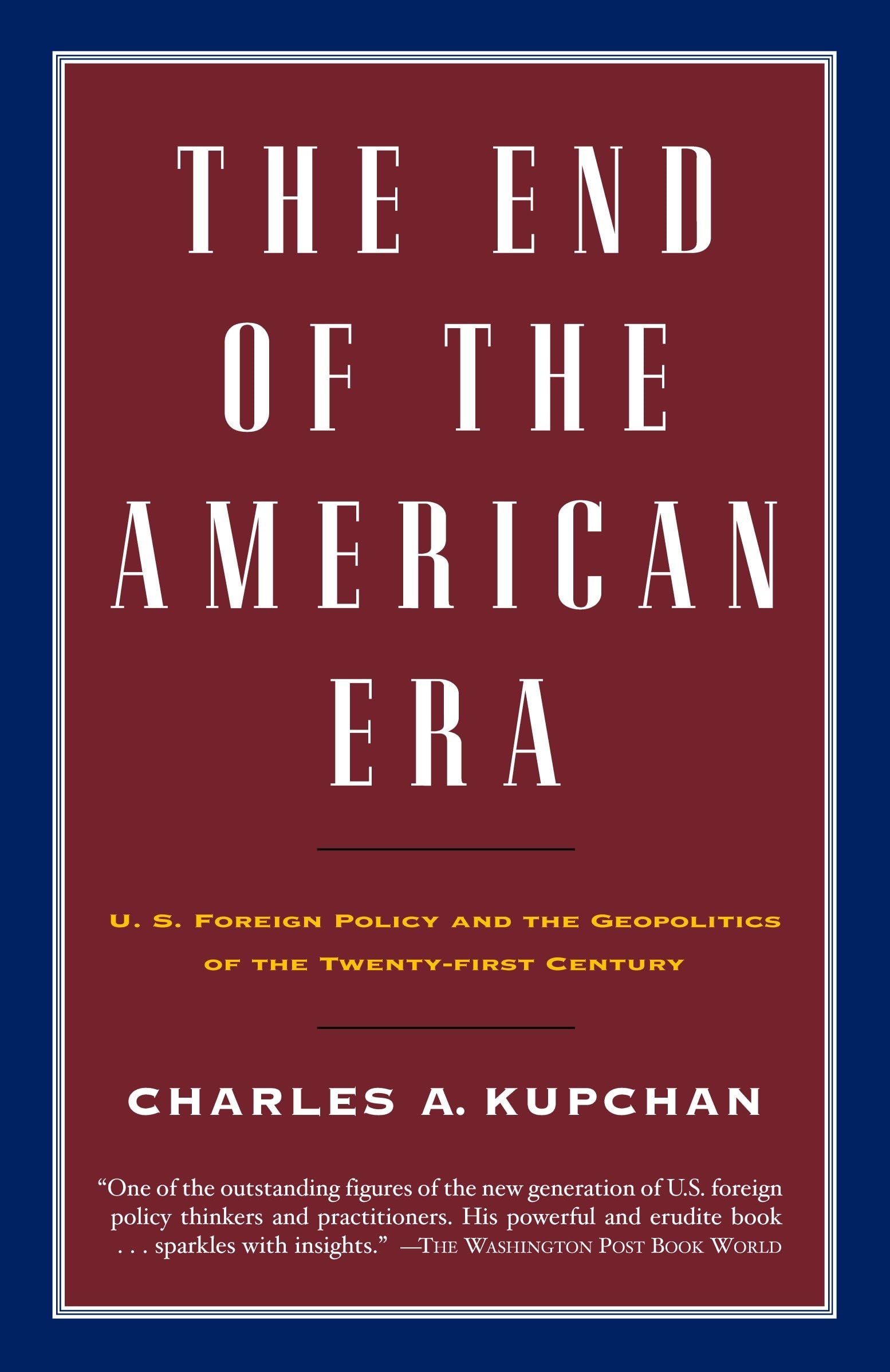 The End of the American Era: U.S. Foreign Policy and the Geopolitics of the Twenty-first Century