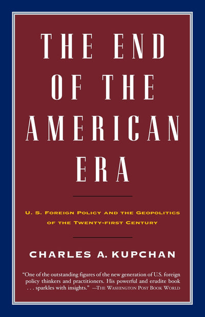 The End of the American Era: U.S. Foreign Policy and the Geopolitics of the Twenty-first Century