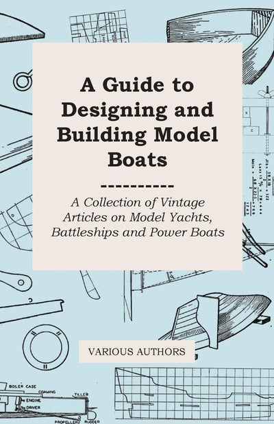 A Guide to Designing and Building Model Boatsboats: A Collection of Vintage Articles on Model Yachts, Battleships and Power