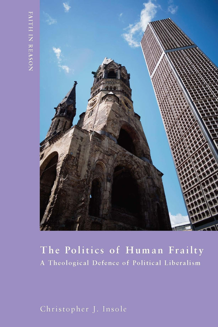 The Politics of Human Frailty: A Theological Defence of Political Liberalism (Faith in Reason: Philosophical Enquiries)