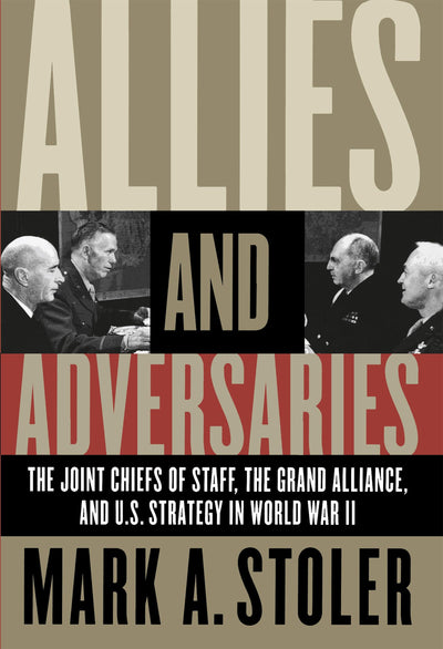 Allies and Adversaries: The Joint Chiefs of Staff, the Grand Alliance, and U.S. Strategy in World War II