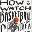 How to Watch Basketball Like a Genius: What Game Designers, Economists, Ballet Choreographers, and Theoretical Astrophysicists Reveal About the Greatest Game on Earth