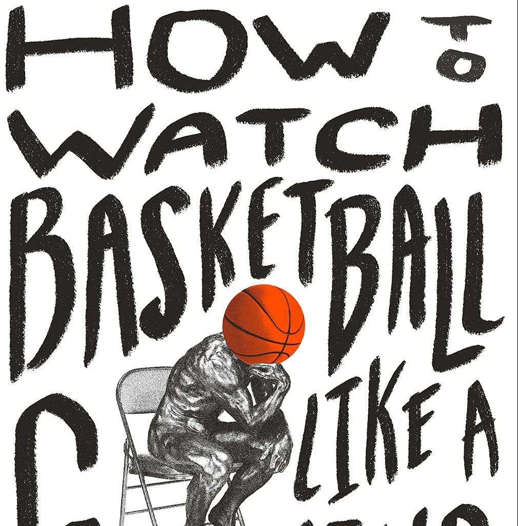 How to Watch Basketball Like a Genius: What Game Designers, Economists, Ballet Choreographers, and Theoretical Astrophysicists Reveal About the Greatest Game on Earth