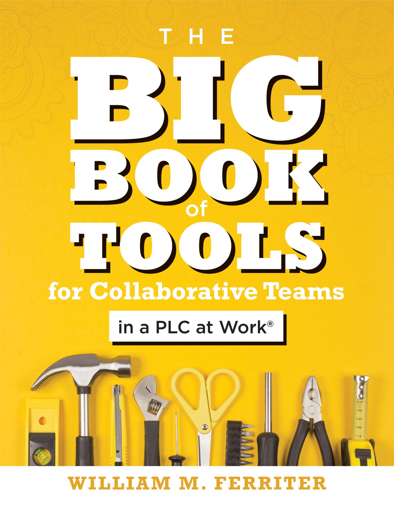 The Big Book of Tools for Collaborative Teams in a PLC at Work (An explicitly structured guide for team learning and implementing collaborative PLC strategies)