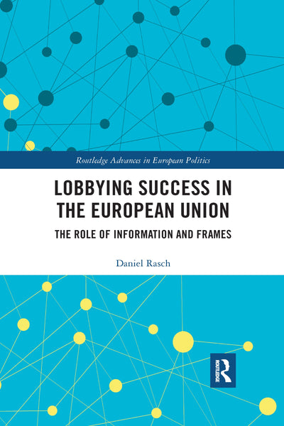 Lobbying Success in the European Union: The Role of Information and Frames (Routledge Advances in European Politics)