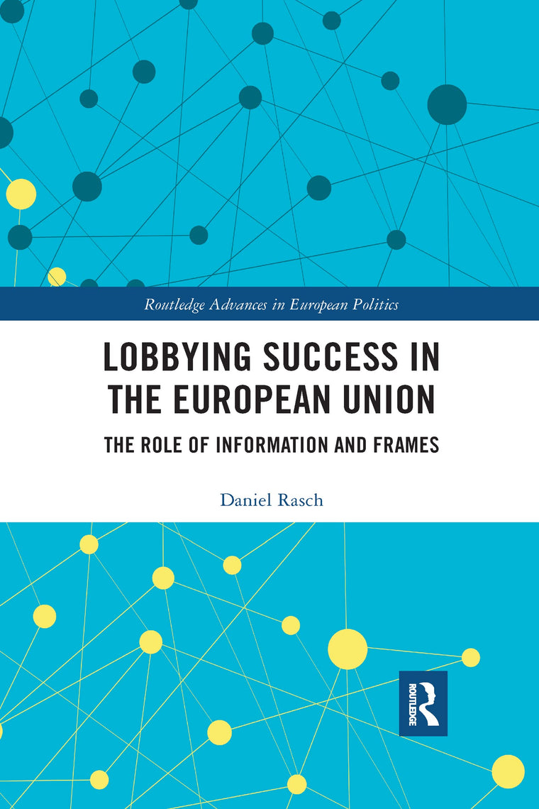 Lobbying Success in the European Union: The Role of Information and Frames (Routledge Advances in European Politics)