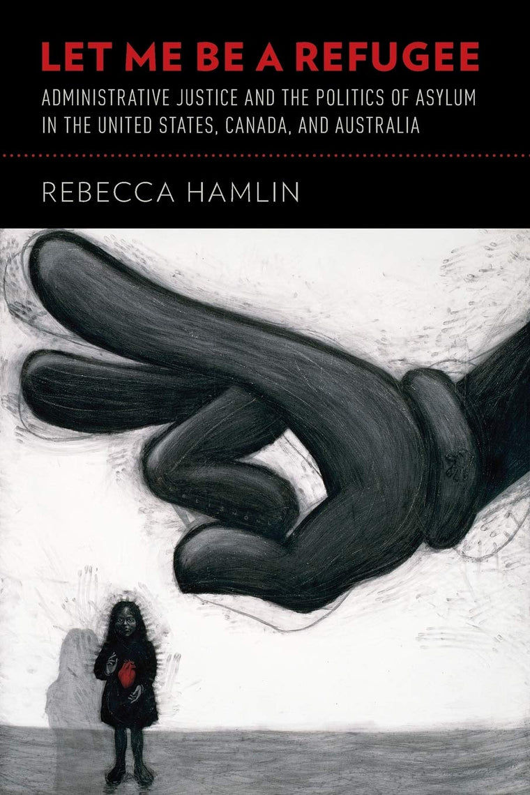 Let Me Be a Refugee: Administrative Justice and the Politics of Asylum in the United States, Canada, and Australia