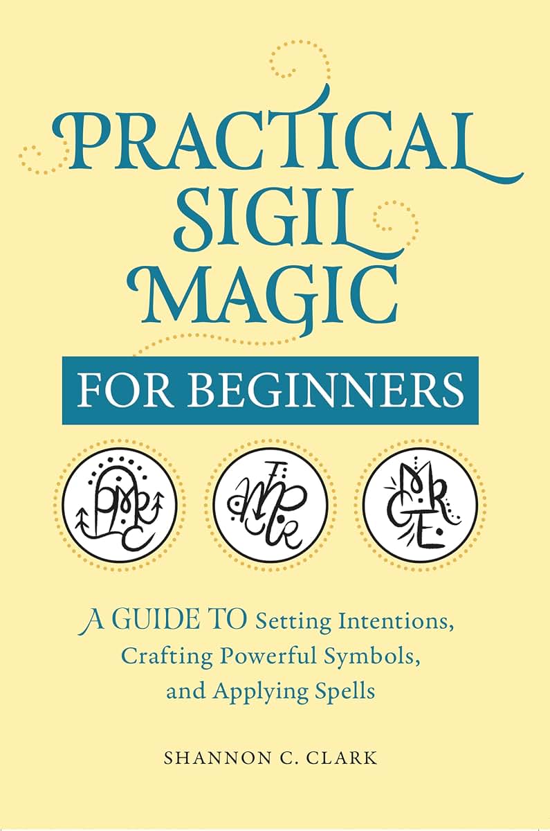 Practical Sigil Magic for Beginners: A Guide to Setting Intentions, Crafting Powerful Symbols, and Applying Spells