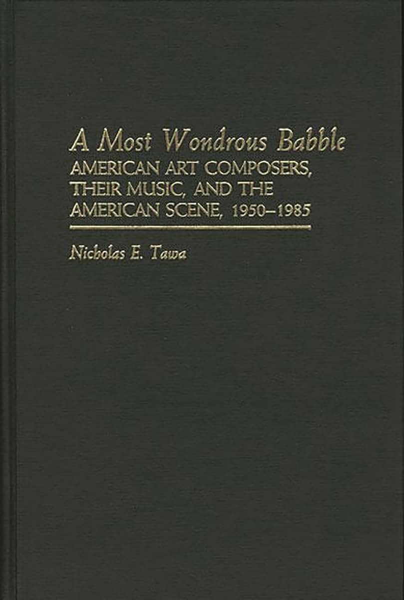 A Most Wondrous Babble: American Art Composers, Their Music, and the American Scene 1950-1985 (Contributions to the Study of Music and Dance)