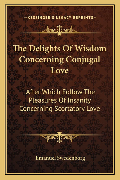 The Delights Of Wisdom Concerning Conjugal Love: After Which Follow The Pleasures Of Insanity Concerning Scortatory Love