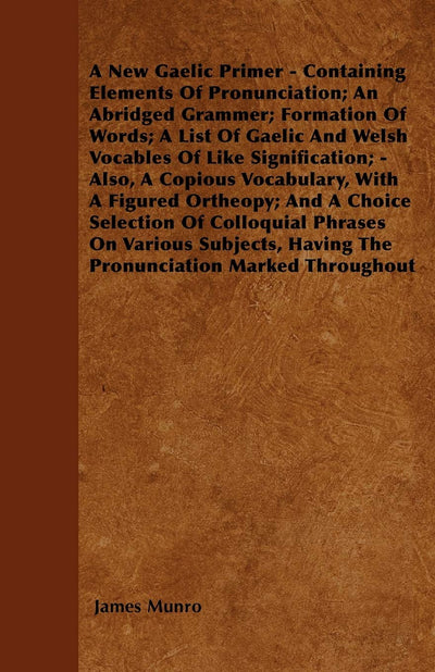A New Gaelic Primer - Containing Elements Of Pronunciation; An Abridged Grammer; Formation Of Words; A List Of Gaelic And Welsh Vocables Of Like ... And A Choice Selection Of Colloquial Phrase