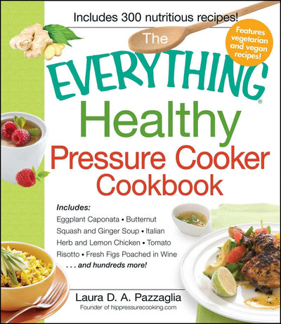 The Everything Healthy Pressure Cooker Cookbook: Includes Eggplant Caponata, Butternut Squash and Ginger Soup, Italian Herb and Lemon Chicken, Tomato ... Figs Poached in Wine...and hundreds more!